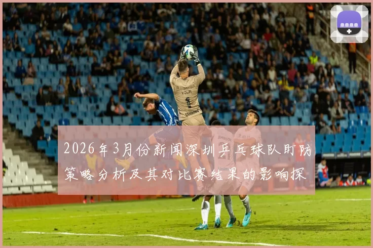 2026年3月份新闻深圳乒乓球队盯防策略分析及其对比赛结果的影响探讨