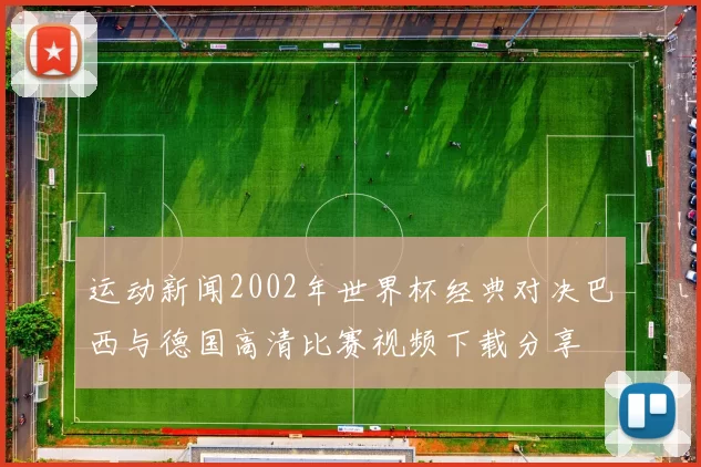运动新闻2002年世界杯经典对决巴西与德国高清比赛视频下载分享