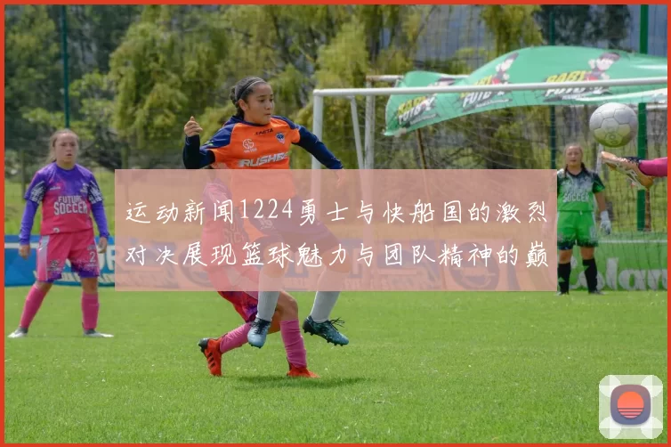 运动新闻1224勇士与快船国的激烈对决展现篮球魅力与团队精神的巅峰较量