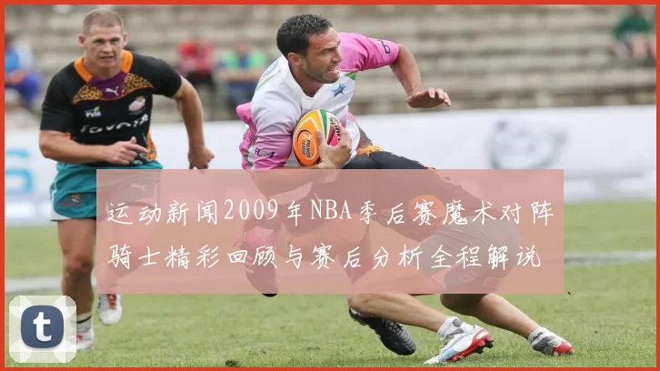 运动新闻2009年NBA季后赛魔术对阵骑士精彩回顾与赛后分析全程解说