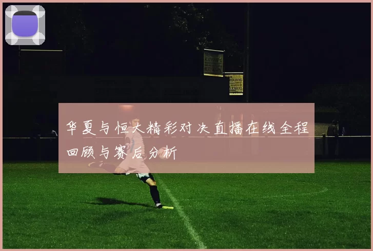 华夏与恒大精彩对决直播在线全程回顾与赛后分析