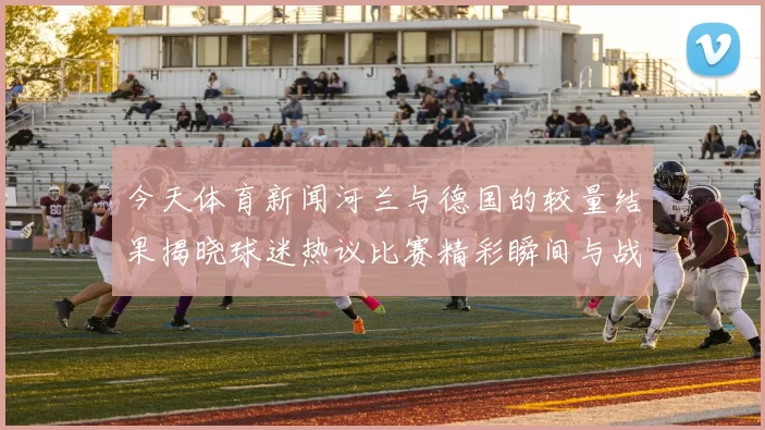 今天体育新闻河兰与德国的较量结果揭晓球迷热议比赛精彩瞬间与战术分析