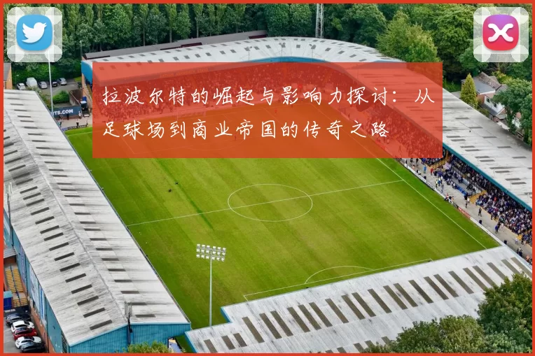 拉波尔特的崛起与影响力探讨：从足球场到商业帝国的传奇之路