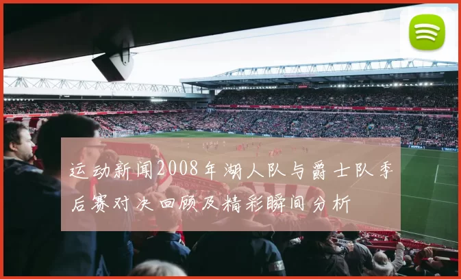 运动新闻2008年湖人队与爵士队季后赛对决回顾及精彩瞬间分析