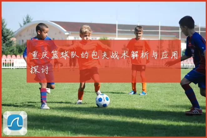 重庆篮球队的包夹战术解析与应用探讨